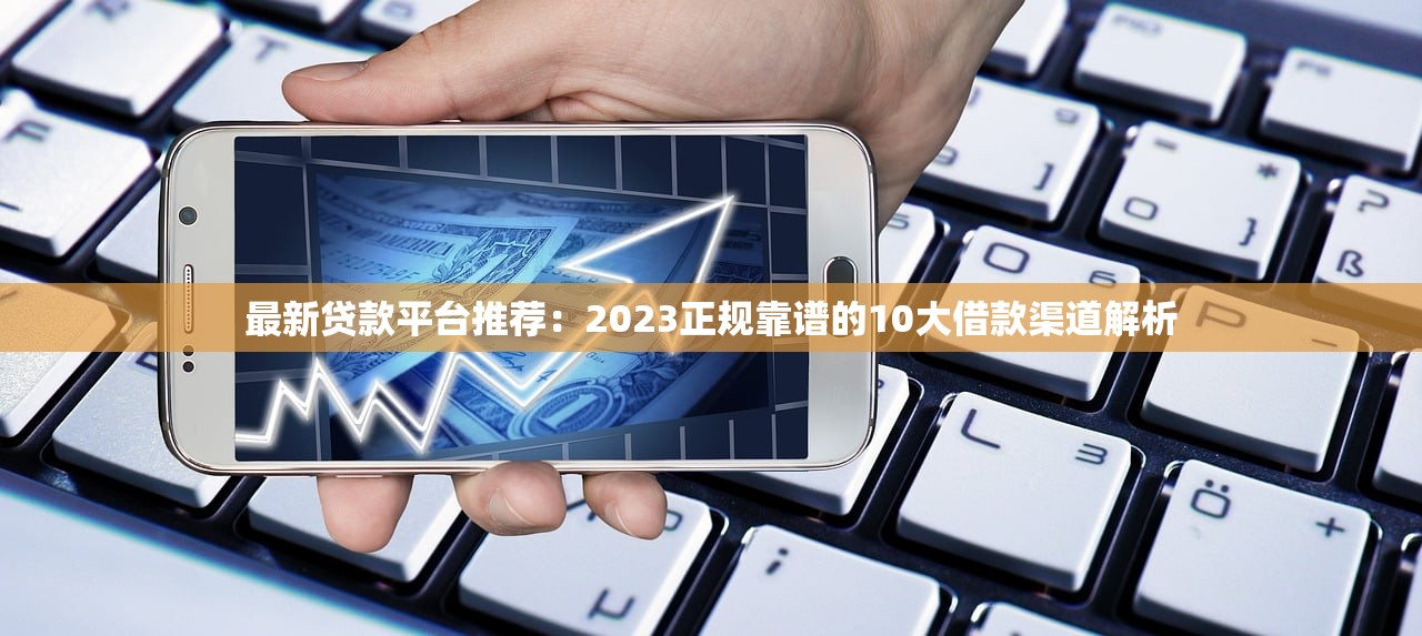 最新贷款平台推荐：2023正规靠谱的10大借款渠道解析