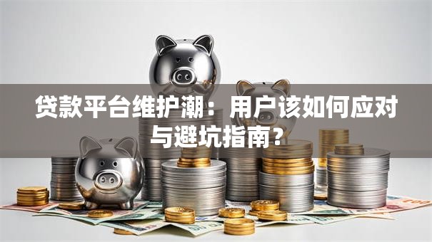 贷款平台维护潮：用户该如何应对与避坑指南？