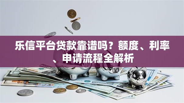 乐信平台贷款靠谱吗？额度、利率、申请流程全解析
