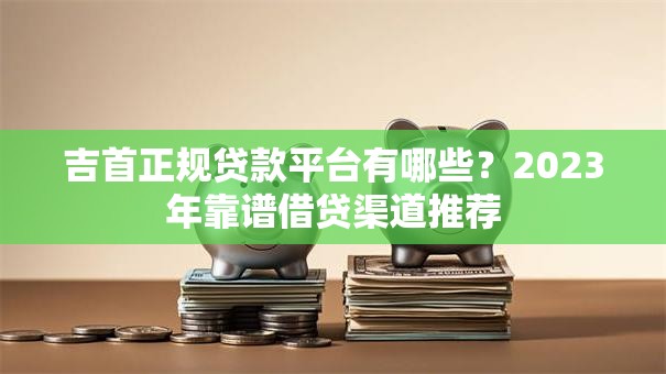 吉首正规贷款平台有哪些？2023年靠谱借贷渠道推荐