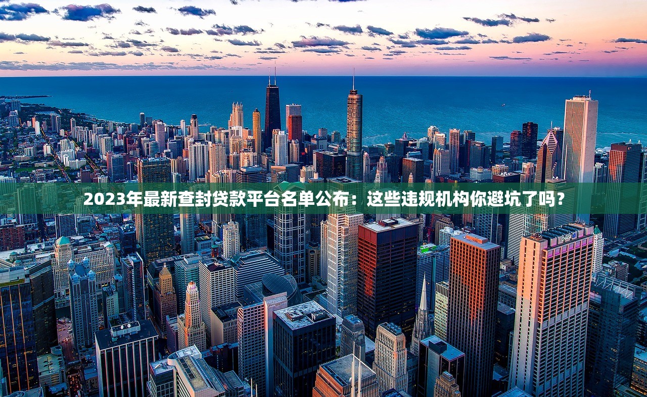 2023年最新查封贷款平台名单公布：这些违规机构你避坑了吗？