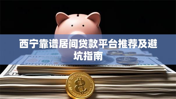 西宁靠谱居间贷款平台推荐及避坑指南