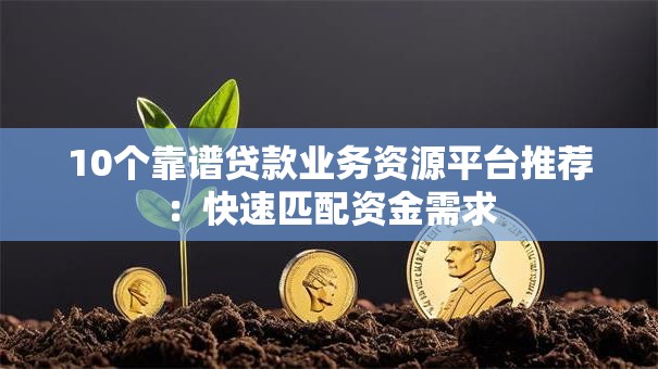 10个靠谱贷款业务资源平台推荐：快速匹配资金需求