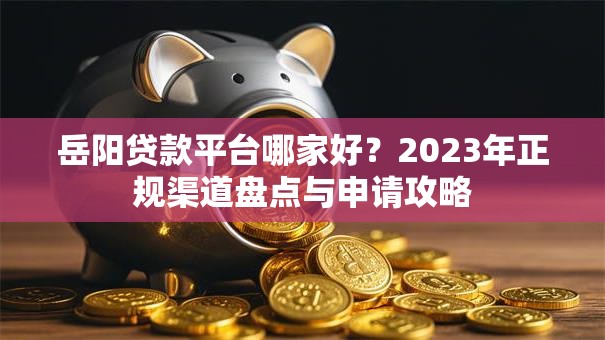 岳阳贷款平台哪家好？2023年正规渠道盘点与申请攻略