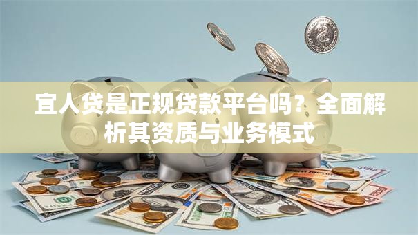 宜人贷是正规贷款平台吗？全面解析其资质与业务模式