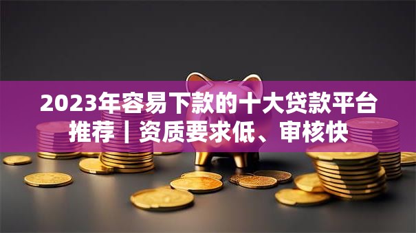 2023年容易下款的十大贷款平台推荐｜资质要求低、审核快