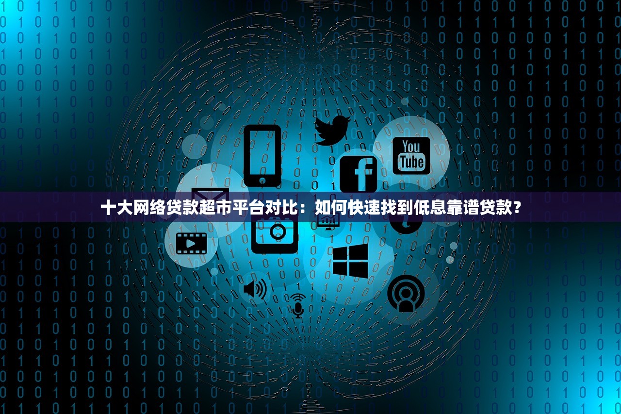 十大网络贷款超市平台对比：如何快速找到低息靠谱贷款？