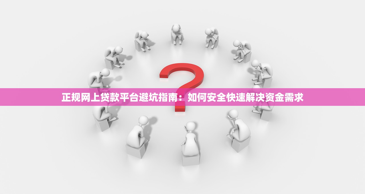 正规网上贷款平台避坑指南：如何安全快速解决资金需求