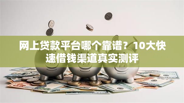 网上贷款平台哪个靠谱?10大快速借钱渠道真实测评 网上贷款平台哪个靠谱?10大快速借钱渠道真实测评