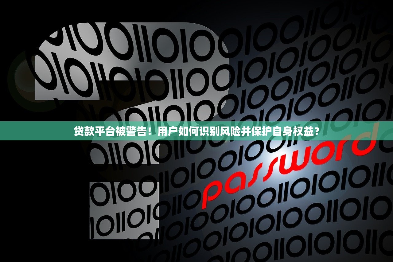 贷款平台被警告！用户如何识别风险并保护自身权益？