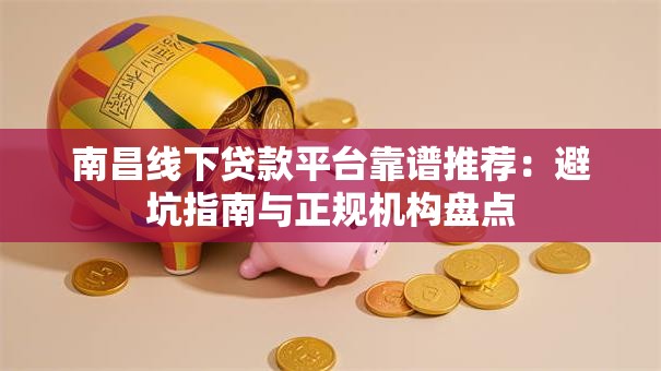 南昌线下贷款平台靠谱推荐：避坑指南与正规机构盘点