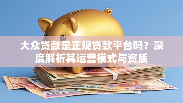 大众贷款是正规贷款平台吗？深度解析其运营模式与资质