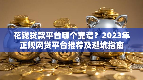 花钱贷款平台哪个靠谱？2023年正规网贷平台推荐及避坑指南