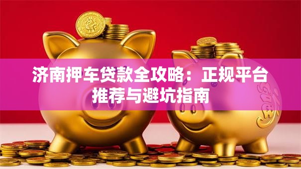 济南押车贷款全攻略：正规平台推荐与避坑指南
