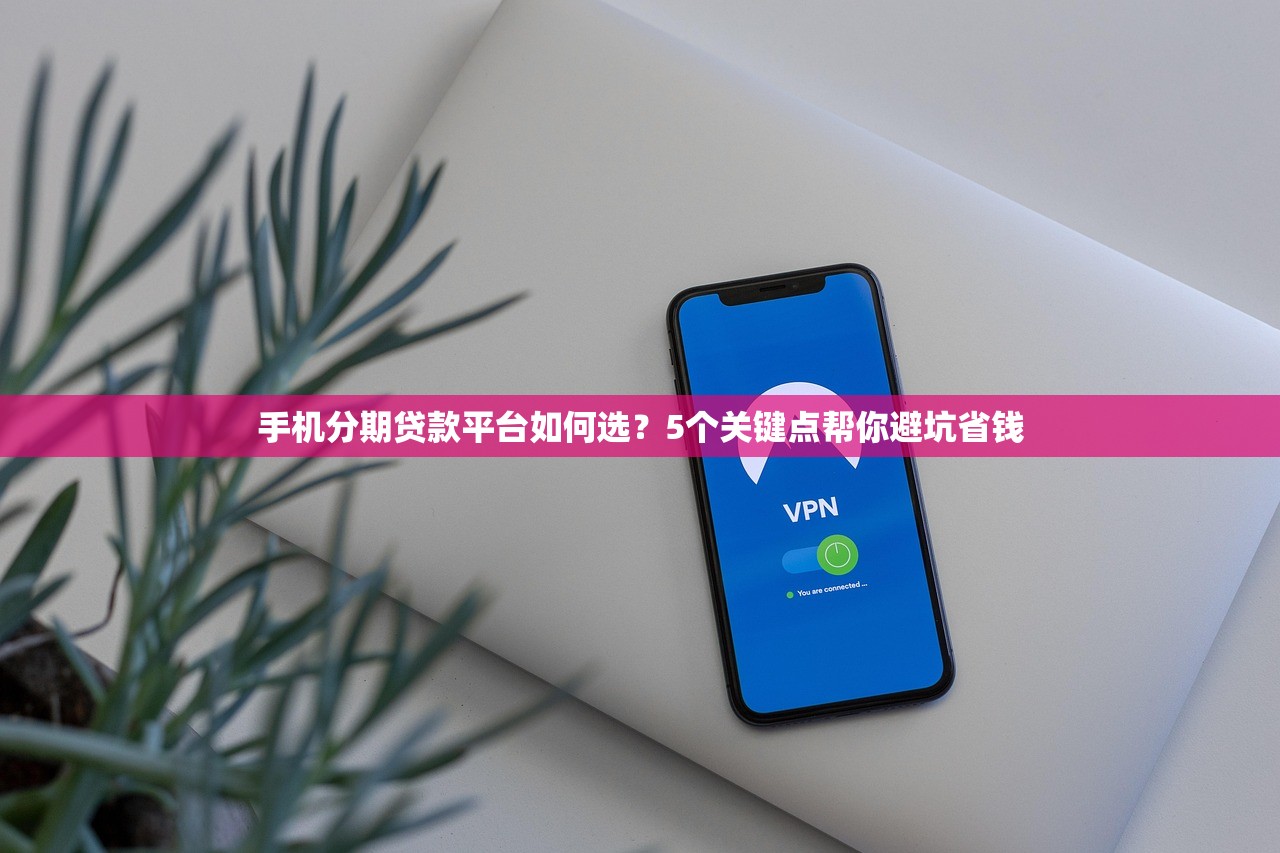 手机分期贷款平台如何选？5个关键点帮你避坑省钱