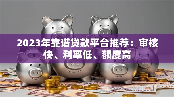 2023年靠谱贷款平台推荐：审核快、利率低、额度高