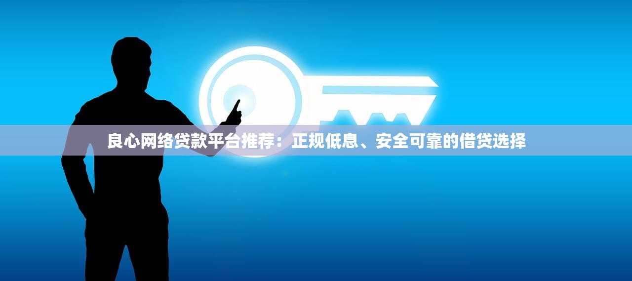 良心网络贷款平台推荐：正规低息、安全可靠的借贷选择