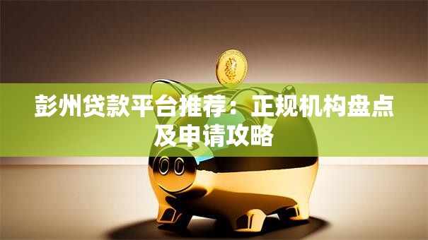 彭州贷款平台推荐：正规机构盘点及申请攻略