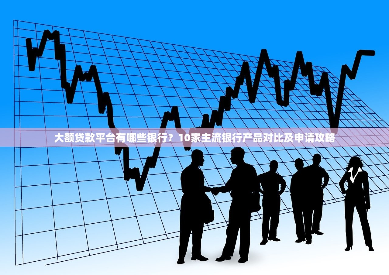 大额贷款平台有哪些银行？10家主流银行产品对比及申请攻略
