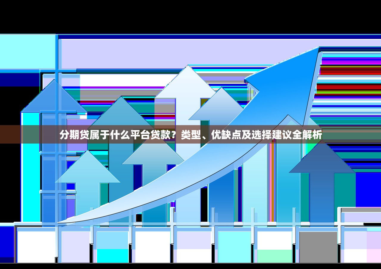 分期贷属于什么平台贷款？类型、优缺点及选择建议全解析