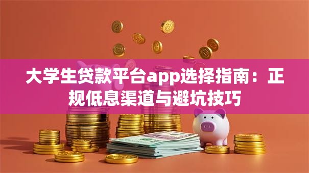 大学生贷款平台app选择指南：正规低息渠道与避坑技巧