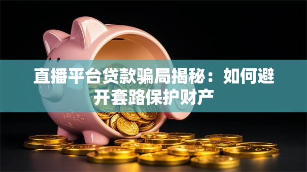 直播平台贷款骗局揭秘：如何避开套路保护财产