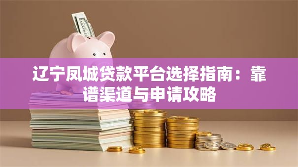 辽宁凤城贷款平台选择指南：靠谱渠道与申请攻略