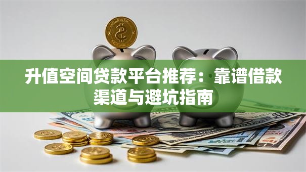 升值空间贷款平台推荐：靠谱借款渠道与避坑指南