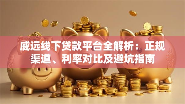 威远线下贷款平台全解析：正规渠道、利率对比及避坑指南