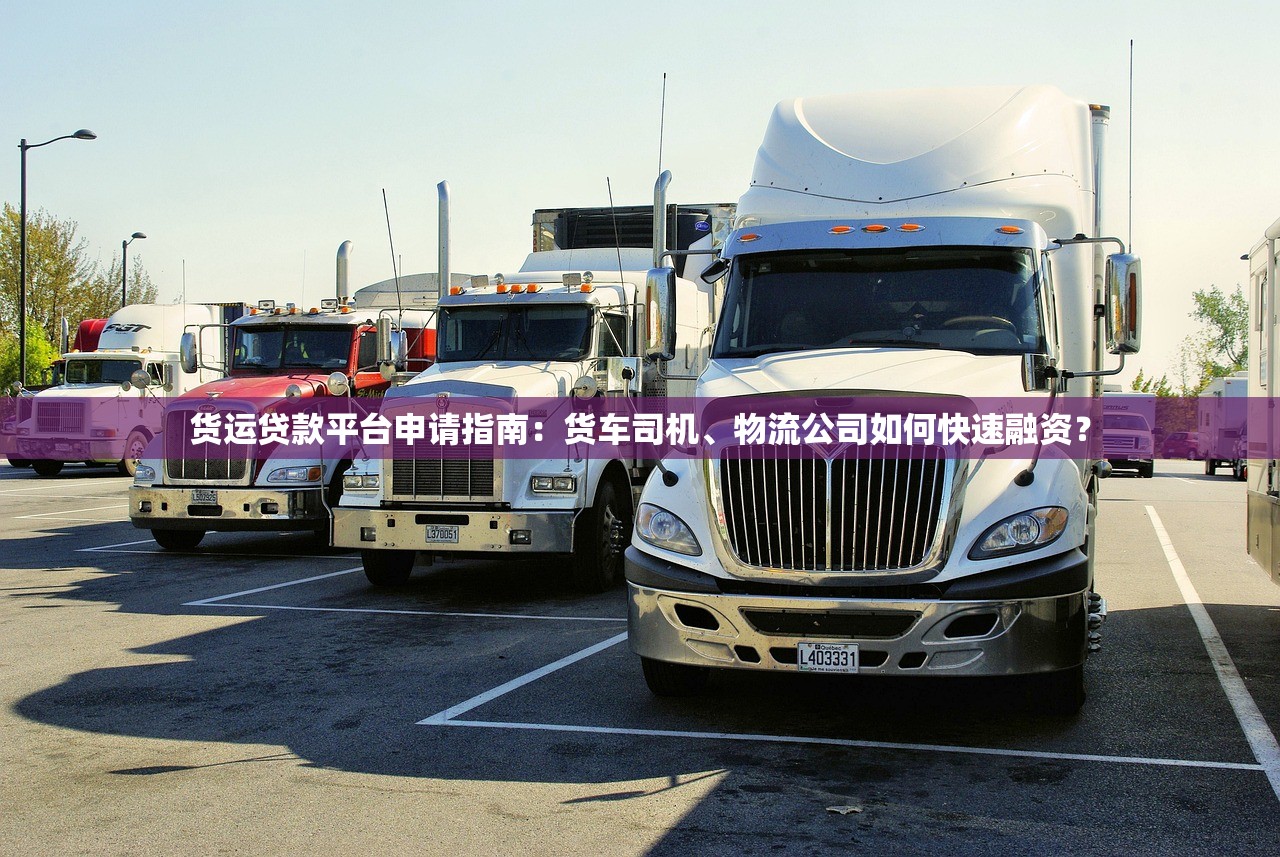 货运贷款平台申请指南：货车司机、物流公司如何快速融资？