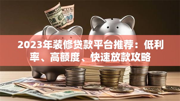 2023年装修贷款平台推荐：低利率、高额度、快速放款攻略