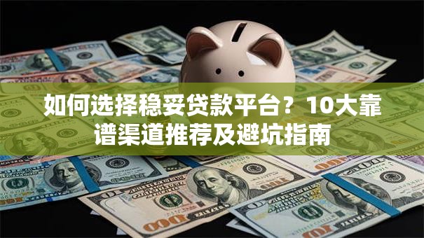 如何选择稳妥贷款平台？10大靠谱渠道推荐及避坑指南