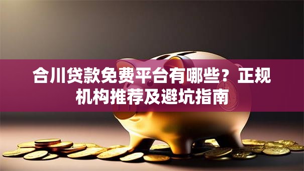 合川贷款免费平台有哪些？正规机构推荐及避坑指南