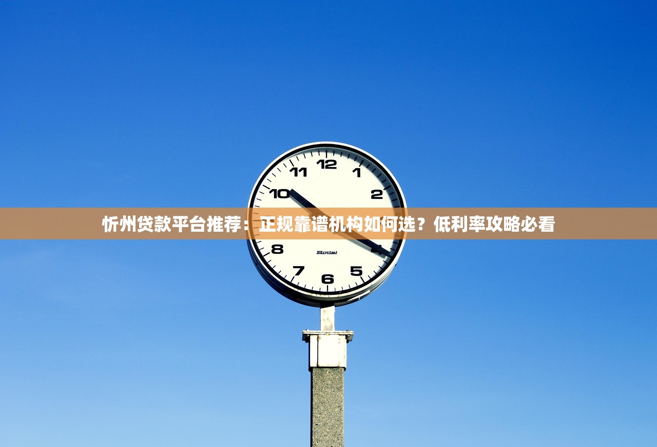 忻州贷款平台推荐：正规靠谱机构如何选？低利率攻略必看