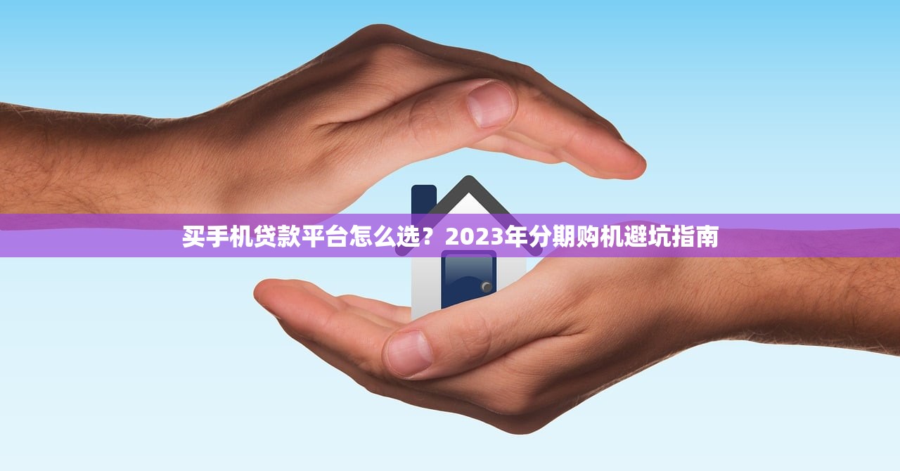 买手机贷款平台怎么选?2023年分期购机避坑指南 买手机贷款平台怎么选?2023年分期购机避坑指南
