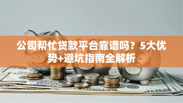 公司帮忙贷款平台靠谱吗？5大优势+避坑指南全解析