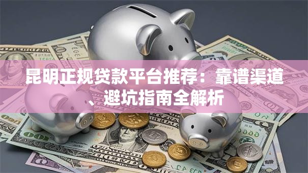昆明正规贷款平台推荐：靠谱渠道、避坑指南全解析