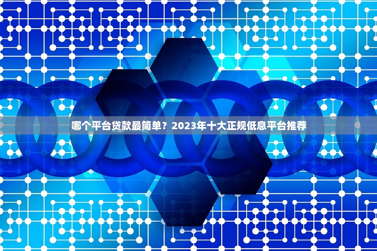 哪个平台贷款最简单？2023年十大正规低息平台推荐