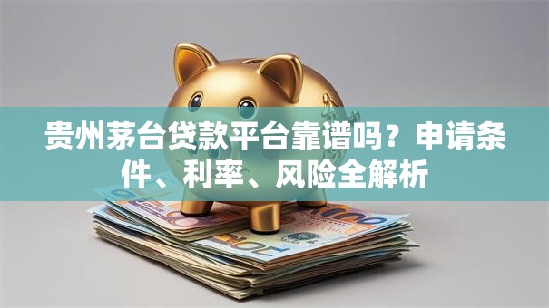 贵州茅台贷款平台靠谱吗？申请条件、利率、风险全解析