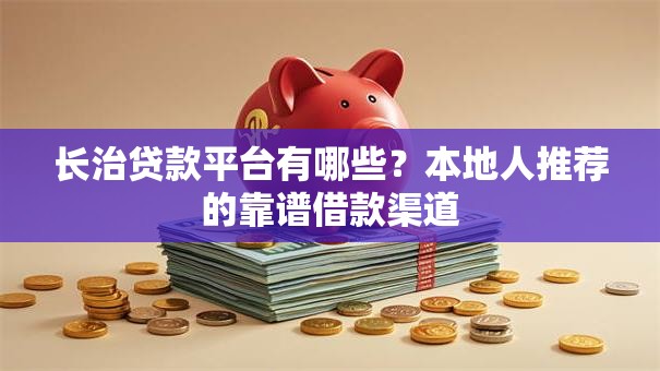 长治贷款平台有哪些？本地人推荐的靠谱借款渠道