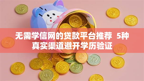 无需学信网的贷款平台推荐  5种真实渠道避开学历验证