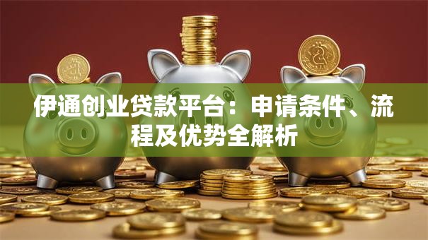 伊通创业贷款平台：申请条件、流程及优势全解析