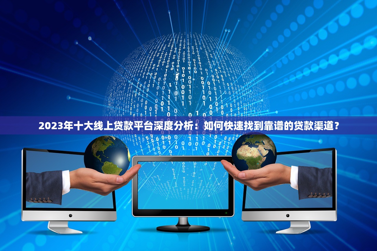 2023年十大线上贷款平台深度分析：如何快速找到靠谱的贷款渠道？