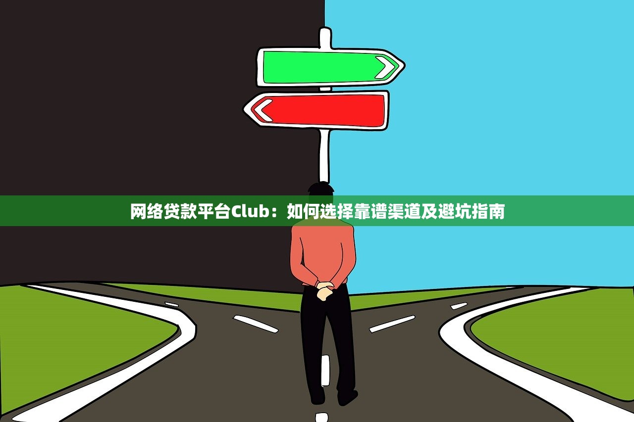 网络贷款平台Club：如何选择靠谱渠道及避坑指南