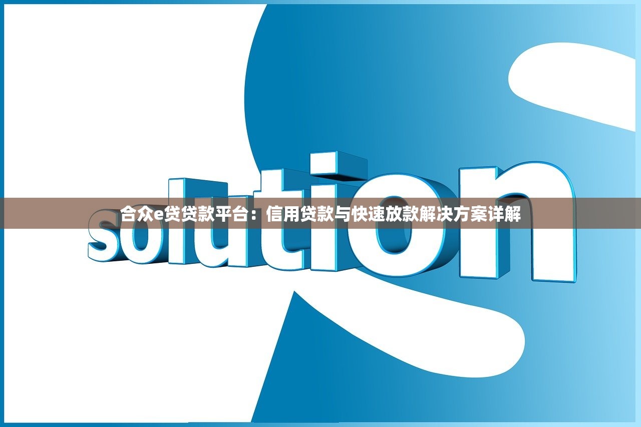 合众e贷贷款平台：信用贷款与快速放款解决方案详解