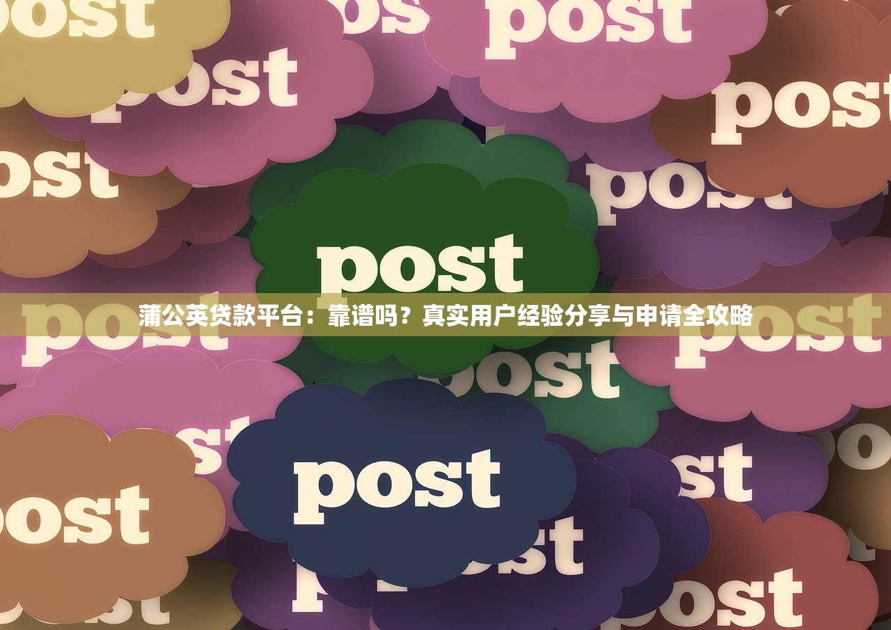 蒲公英贷款平台：靠谱吗？真实用户经验分享与申请全攻略