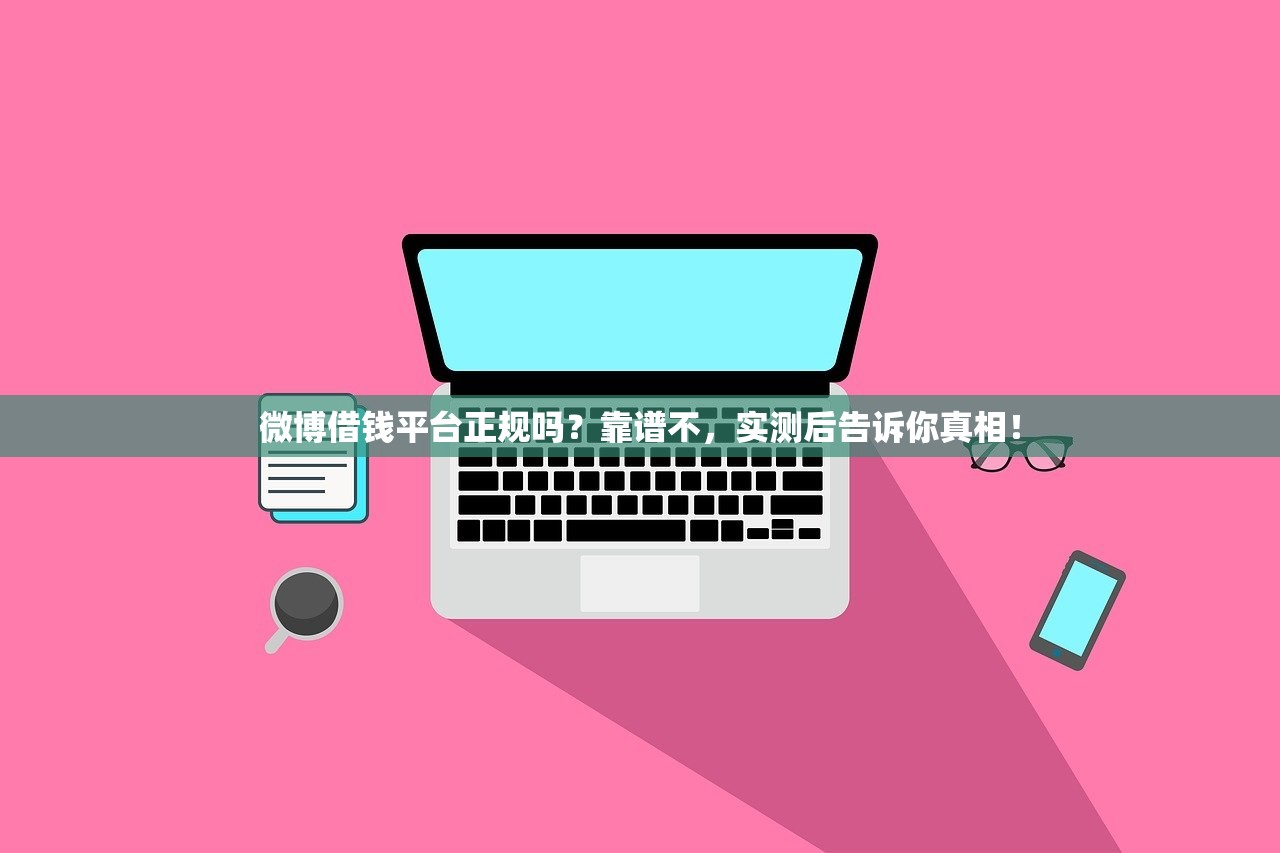 微博借钱平台正规吗？靠谱不，实测后告诉你真相！