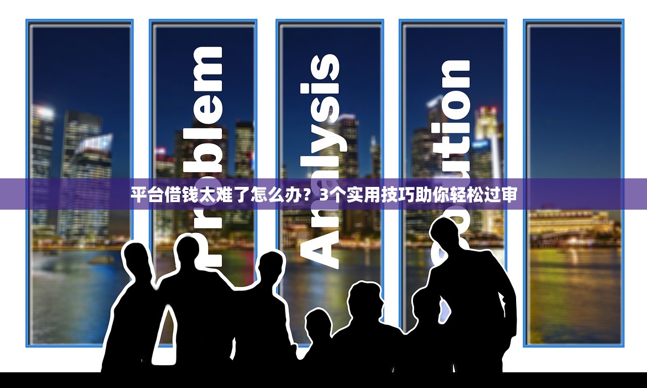 平台借钱太难了怎么办？3个实用技巧助你轻松过审