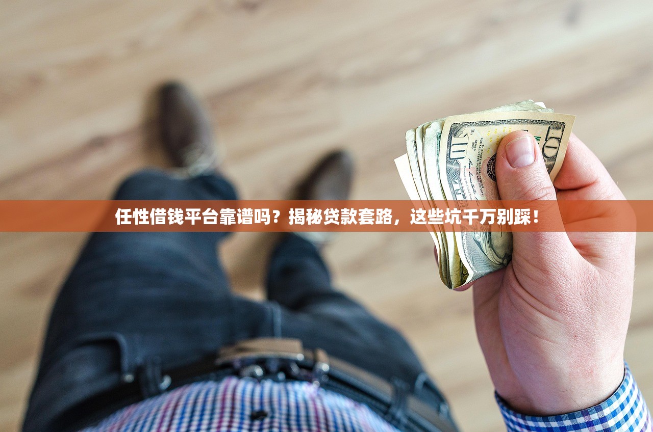 任性借钱平台靠谱吗？揭秘贷款套路，这些坑千万别踩！