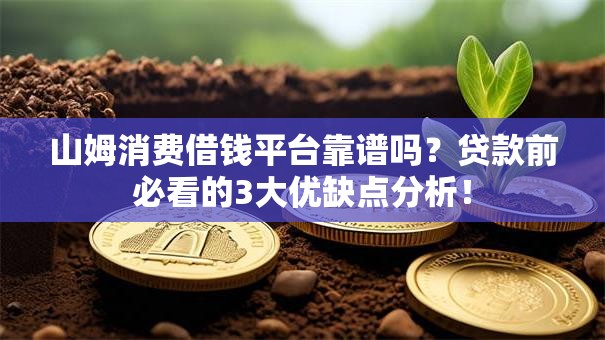 山姆消费借钱平台靠谱吗？贷款前必看的3大优缺点分析！